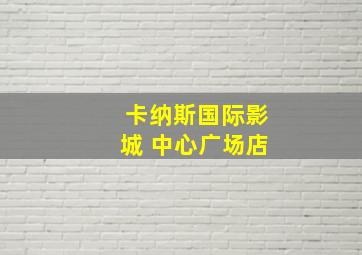 卡纳斯国际影城 中心广场店